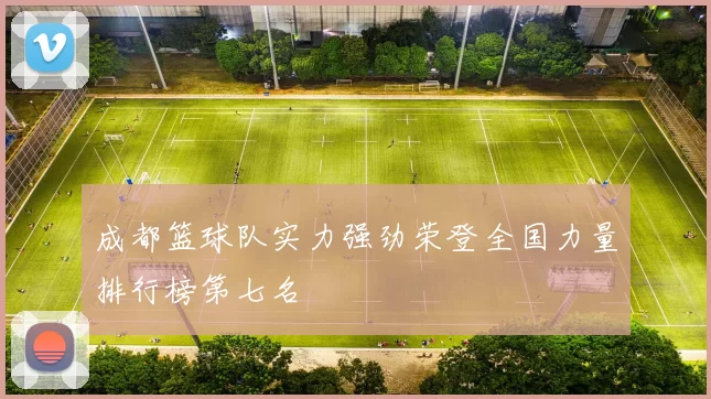 成都篮球队实力强劲荣登全国力量排行榜第七名