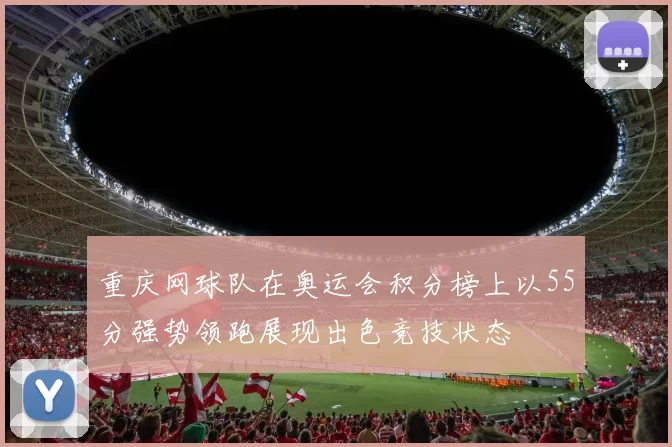 重庆网球队在奥运会积分榜上以55分强势领跑展现出色竞技状态