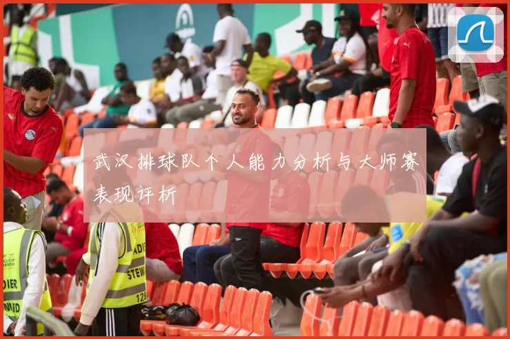 武汉排球队个人能力分析与大师赛表现评析