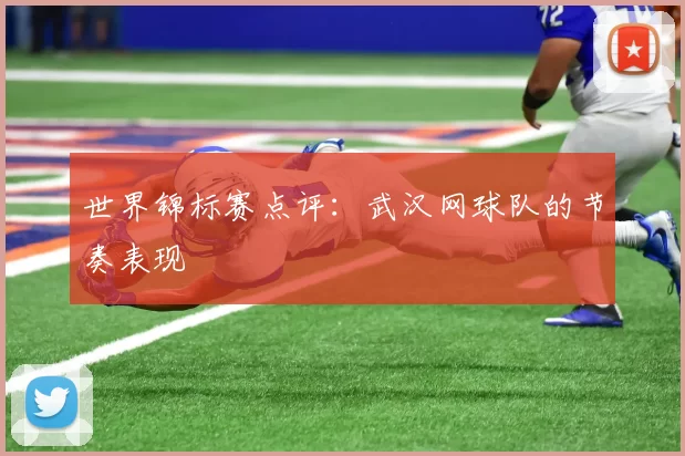 世界锦标赛点评：武汉网球队的节奏表现