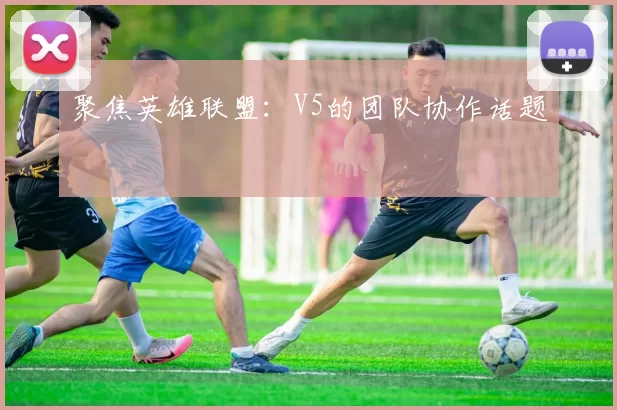 聚焦英雄联盟：V5的团队协作话题