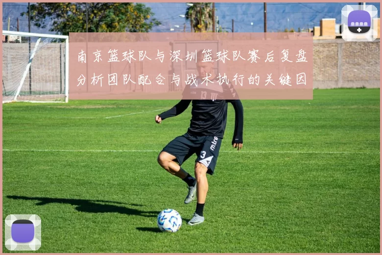 南京篮球队与深圳篮球队赛后复盘分析团队配合与战术执行的关键因素