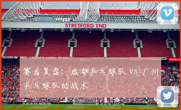 赛后复盘：成都乒乓球队 vs 广州乒乓球队的战术