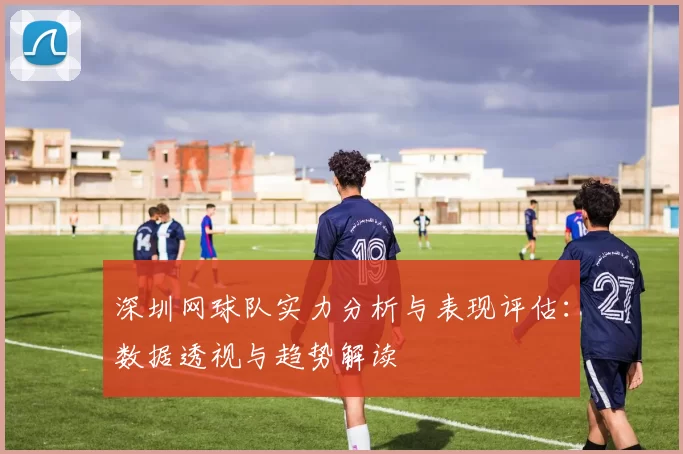 深圳网球队实力分析与表现评估：数据透视与趋势解读