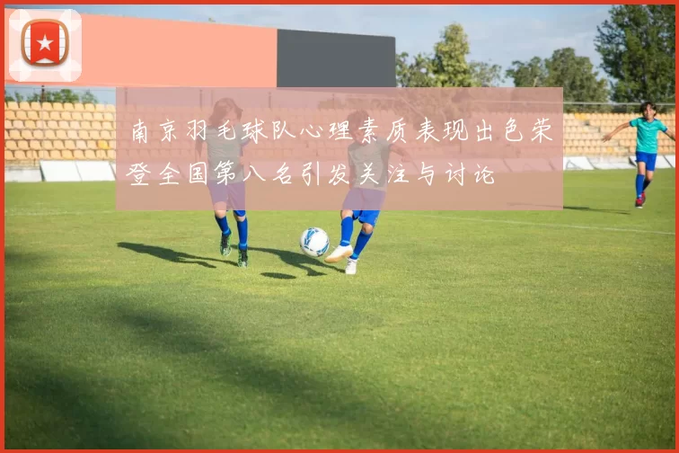 南京羽毛球队心理素质表现出色荣登全国第八名引发关注与讨论