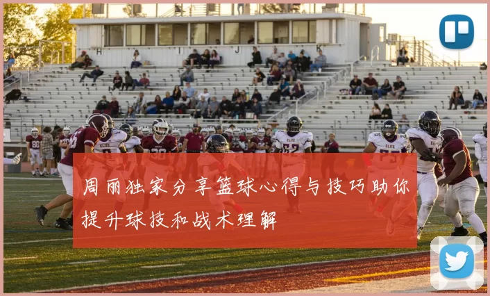 周丽独家分享篮球心得与技巧助你提升球技和战术理解