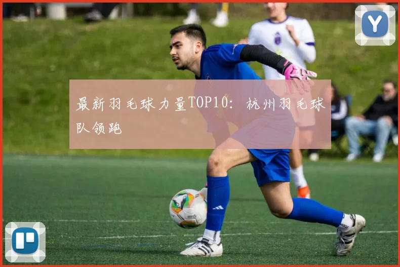 最新羽毛球力量TOP10：杭州羽毛球队领跑