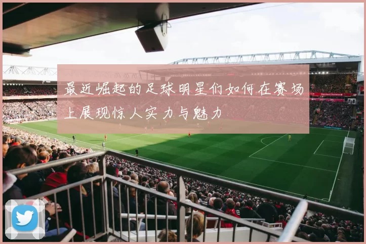 最近崛起的足球明星们如何在赛场上展现惊人实力与魅力