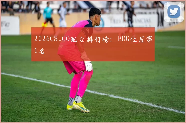 2026CS_GO配合排行榜：EDG位居第1名