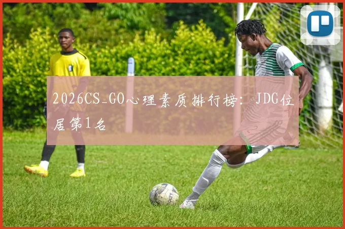 2026CS_GO心理素质排行榜：JDG位居第1名
